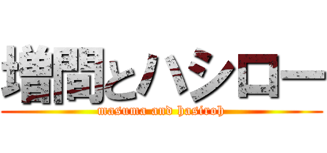 増間とハシロー (masuma and hasiroh)