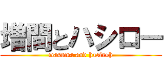 増間とハシロー (masuma and hasiroh)