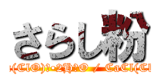 さらし粉 (CaCl₂•Ca(ClO)₂•2H₂O / CaCl(ClO)•H₂O)