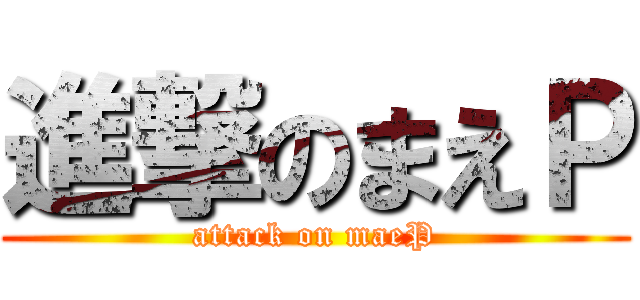 進撃のまえＰ (attack on maeP)