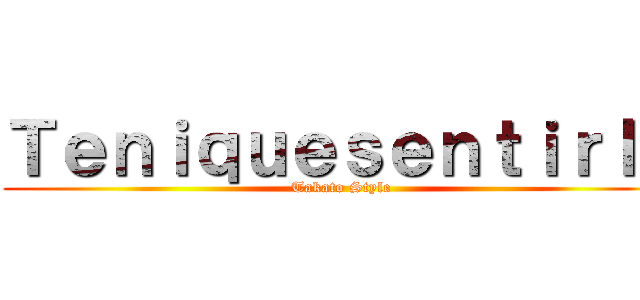 Ｔｅｎｉｑｕｅｓｅｎｔｉｒｌｏ (Takato Style)
