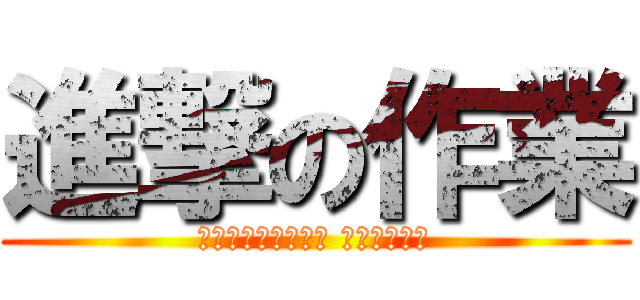進撃の作業 (来週段は試験します 涙は駆けます)