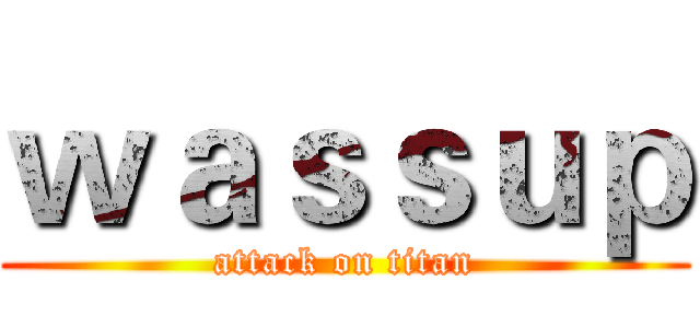 ｗａｓｓｕｐ (attack on titan)