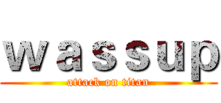 ｗａｓｓｕｐ (attack on titan)