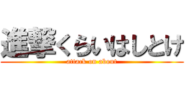 進撃くらいはしとけ (attack on about)