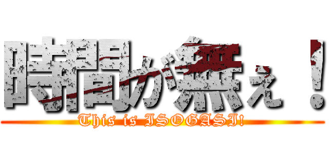 時間が無ぇ！ (This is ISOGASI!)