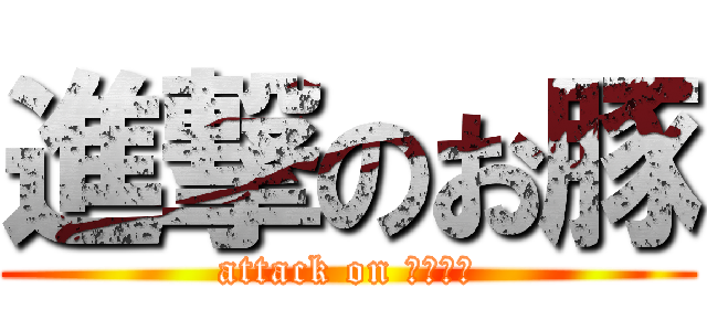 進撃のお豚 (attack on Ｏｔｏｎ)