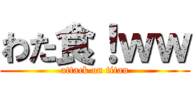 わた食！ｗｗ (attack on titan)