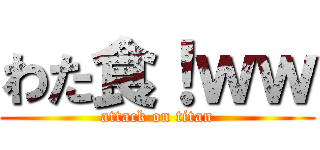 わた食！ｗｗ (attack on titan)