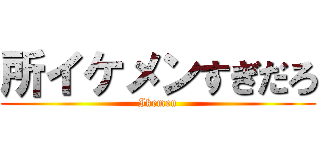 所イケメンすぎだろ (Ikemen)