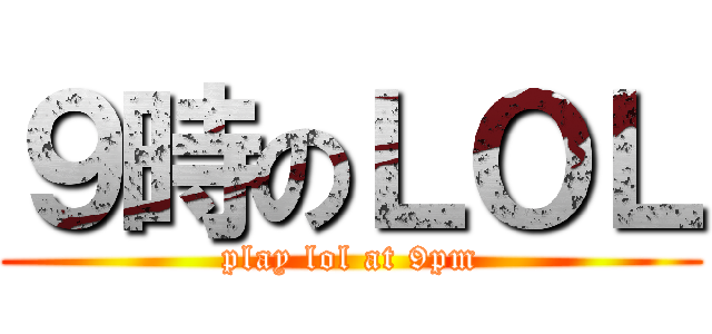 ９時のＬＯＬ (play lol at 9pm)