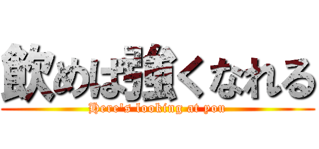 飲めば強くなれる (Here's looking at you)