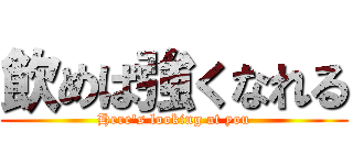 飲めば強くなれる (Here's looking at you)