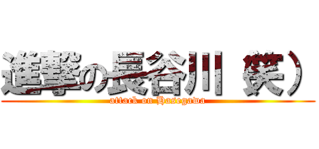 進撃の長谷川（笑） (attack on Hasegawa)