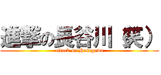 進撃の長谷川（笑） (attack on Hasegawa)