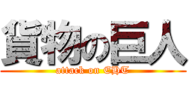 貨物の巨人 (attack on EHT)