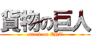 貨物の巨人 (attack on EHT)