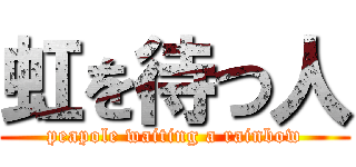 虹を待つ人 (peapole waiting a rainbow)