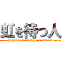 虹を待つ人 (peapole waiting a rainbow)