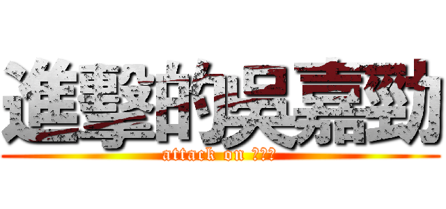 進擊的吳嘉勁 (attack on 吳家勁)