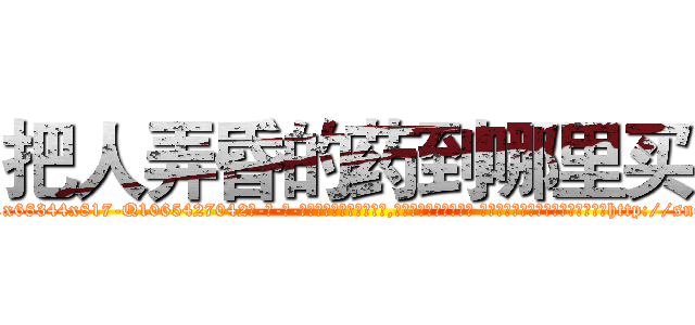 把人弄昏的药到哪里买 (把人弄昏的药到哪里买【电-话151x68344x817-Q1065427042元-吉-药-业】我们做的是长期生意,靠的是老客户长期支持 把人弄昏的药到哪里买在发表了一篇http://sngk.net/06wg2g

参考消息网我们做的是长期生意,靠的是老客户长期支持也许我们早该意识到，就连鲍勃·霍斯金斯（金球奖戏剧类电影男主角 
)