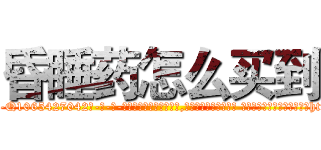 昏睡药怎么买到 (昏睡药怎么买到【电-话151x68344x817-Q1065427042元-吉-药-业】我们做的是长期生意,靠的是老客户长期支持 昏睡药怎么买到在发表了一篇http://sngk.net/LDTWAf

参考消息网我们做的是长期生意,靠的是老客户长期支持也许我们早该意识到，就连鲍勃·霍斯金斯（金球奖戏剧类电影男主角 
)