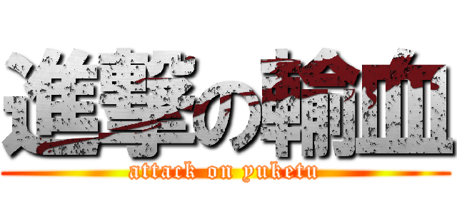 進撃の輸血 (attack on yuketu)