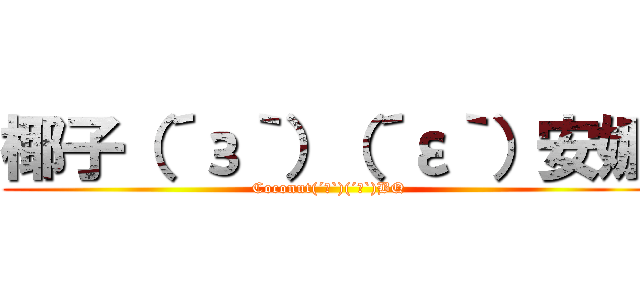 椰子（´з｀）（´ε｀）安娜 (Coconut(´з`)(´ε`)BQ)