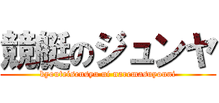 競艇のジュンヤ (kyouteisensyu ni naremasuyouni)