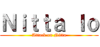 Ｎｉｔｔａ Ｉｏ (Attack on Nitta)