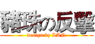 豬珠の反擊 (design by LAN)