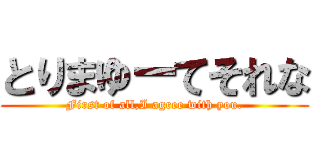 とりまゆーてそれな (First of all,I agree with you.)