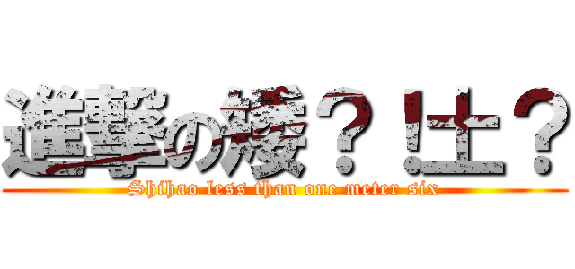 進撃の矮？！土？ (Shihao less than one meter six)