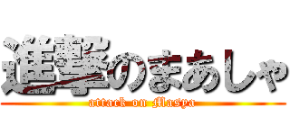進撃のまあしゃ (attack on Masya)