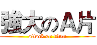 強大のＡ片 (attack on titan)