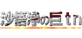 沙悟浄の巨ｔｎ (attack on titan)