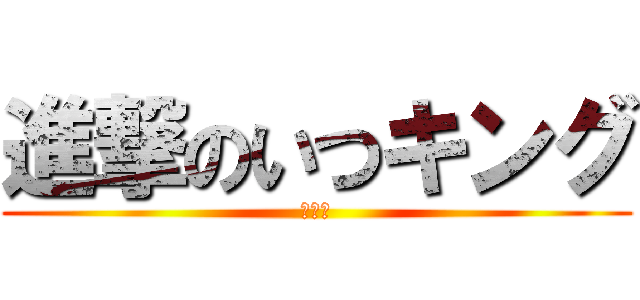 進撃のいつキング (いつ子)