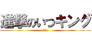 進撃のいつキング (いつ子)