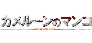 カメルーンのマンコ (attack on titan)