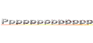 Ｐｐｐｐｐｐｐｐｐｐｐｐｐｐｐｐｐｐｐｐｐｐｐ (attack on titan)