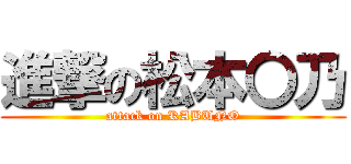 進撃の松本〇乃 (attack on KABUNO)