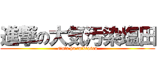 進撃の大気汚染塩田 (siota ha taikiosen)
