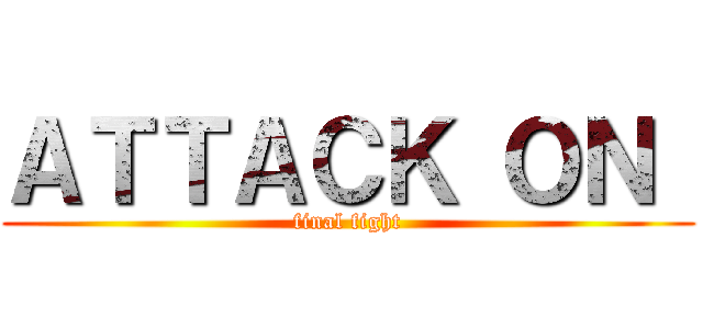 ＡＴＴＡＣＫ ＯＮ  (final fight)