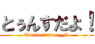 とぅんすだよ！ (Twitter→＠twunz_R)