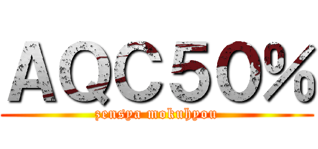 ＡＱＣ５０％ (zensya mokuhyou)