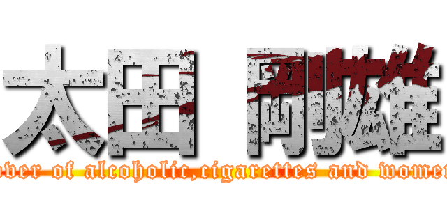 太田 剛雄 (Lover of alcoholic,cigarettes and women )