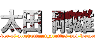 太田 剛雄 (Lover of alcoholic,cigarettes and women )