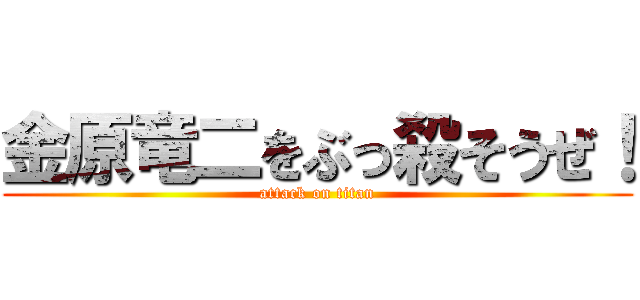 金原竜二をぶっ殺そうぜ！ (attack on titan)