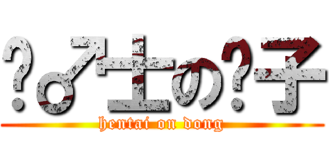 绅♂士の东子 (hentai on dong)