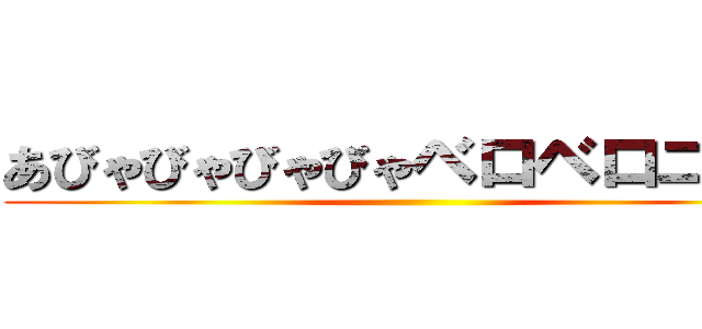 あびゃびゃびゃびゃベロベロニャー ()